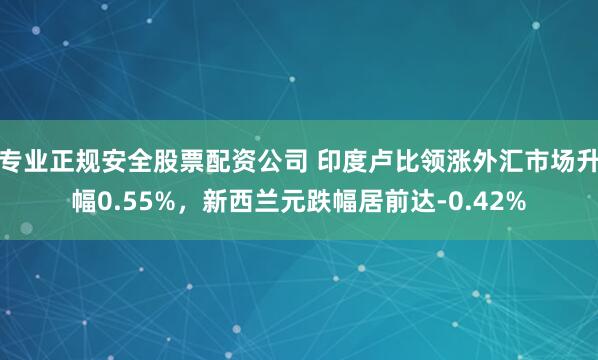 专业正规安全股票配资公司 印度卢比领涨外汇市场升幅0.55%，新西兰元跌幅居前达-0.42%