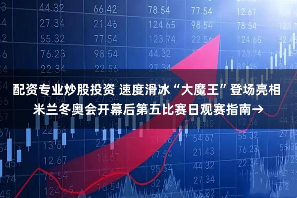 配资专业炒股投资 速度滑冰“大魔王”登场亮相 米兰冬奥会开幕后第五比赛日观赛指南→