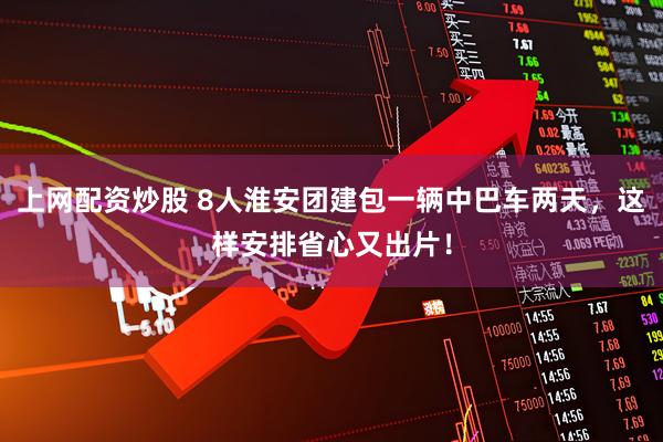 上网配资炒股 8人淮安团建包一辆中巴车两天，这样安排省心又出片！