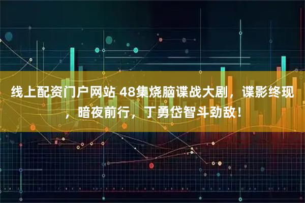 线上配资门户网站 48集烧脑谍战大剧，谍影终现，暗夜前行，丁勇岱智斗劲敌！