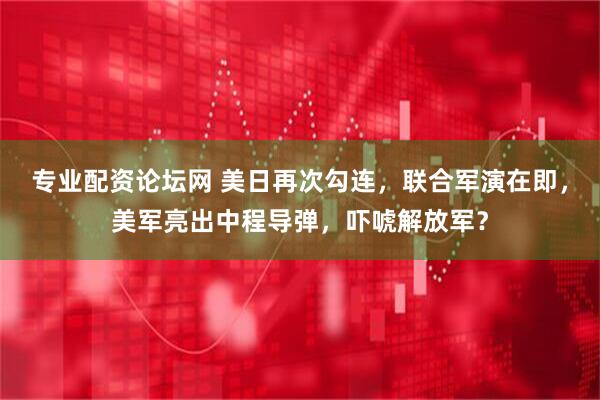 专业配资论坛网 美日再次勾连，联合军演在即，美军亮出中程导弹，吓唬解放军？