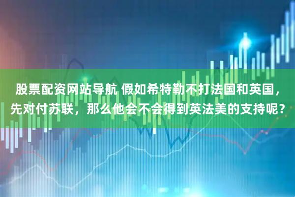 股票配资网站导航 假如希特勒不打法国和英国，先对付苏联，那么他会不会得到英法美的支持呢？