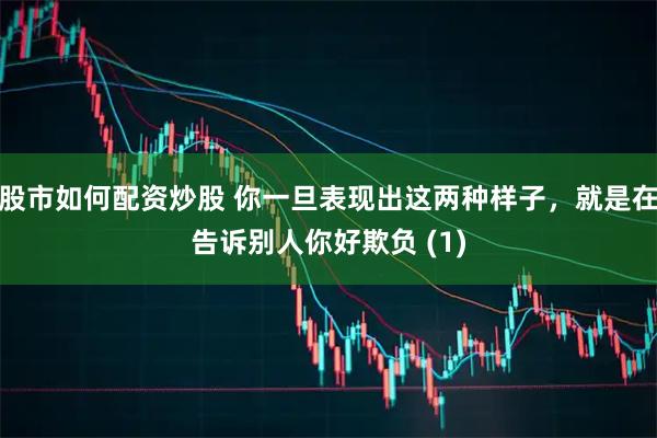 股市如何配资炒股 你一旦表现出这两种样子，就是在告诉别人你好欺负 (1)
