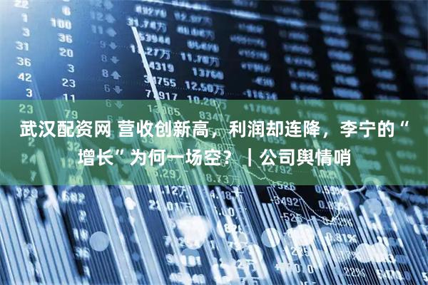 武汉配资网 营收创新高，利润却连降，李宁的“增长”为何一场空？｜公司舆情哨
