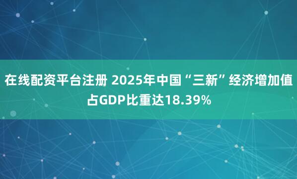 在线配资平台注册 2025年中国“三新”经济增加值占GDP比重达18.39%