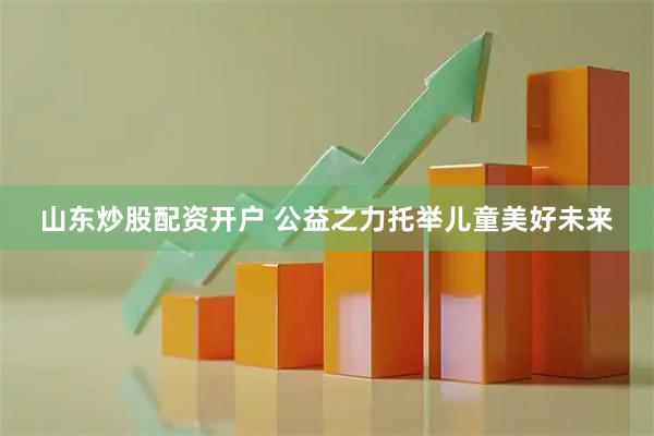山东炒股配资开户 公益之力托举儿童美好未来