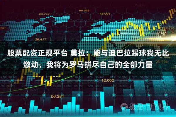 股票配资正规平台 莫拉：能与迪巴拉踢球我无比激动，我将为罗马拼尽自己的全部力量