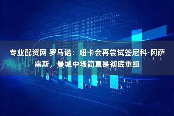 专业配资网 罗马诺:纽卡会再尝试签尼科·冈萨雷斯,曼城中场简直是彻底重组
