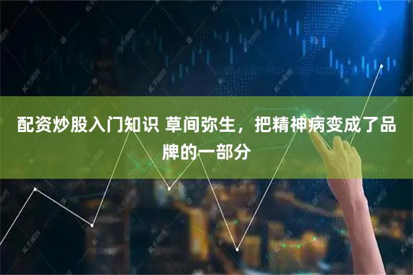 配资炒股入门知识 草间弥生，把精神病变成了品牌的一部分