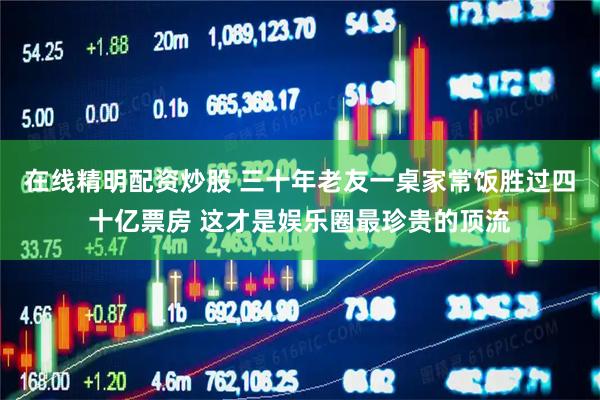 在线精明配资炒股 三十年老友一桌家常饭胜过四十亿票房 这才是娱乐圈最珍贵的顶流